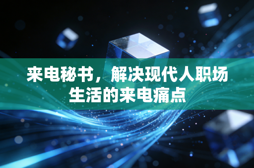 来电秘书，解决现代人职场生活的来电痛点