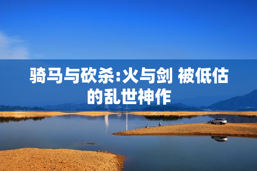 骑马与砍杀:火与剑 被低估的乱世神作