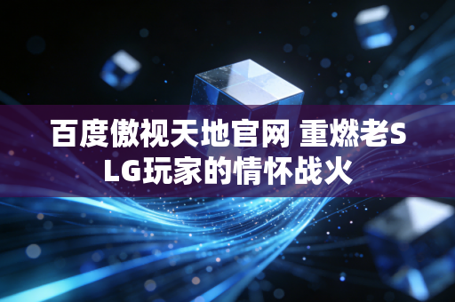 百度傲视天地官网 重燃老SLG玩家的情怀战火