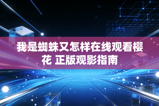 我是蜘蛛又怎样在线观看樱花 正版观影指南