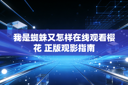 我是蜘蛛又怎样在线观看樱花 正版观影指南