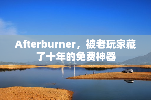Afterburner，被老玩家藏了十年的免费神器