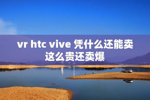 vr htc vive 凭什么还能卖这么贵还卖爆