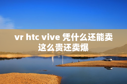 vr htc vive 凭什么还能卖这么贵还卖爆