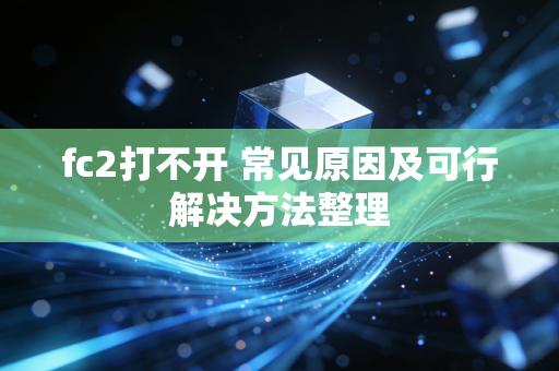fc2打不开 常见原因及可行解决方法整理