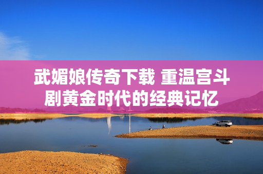 武媚娘传奇下载 重温宫斗剧黄金时代的经典记忆