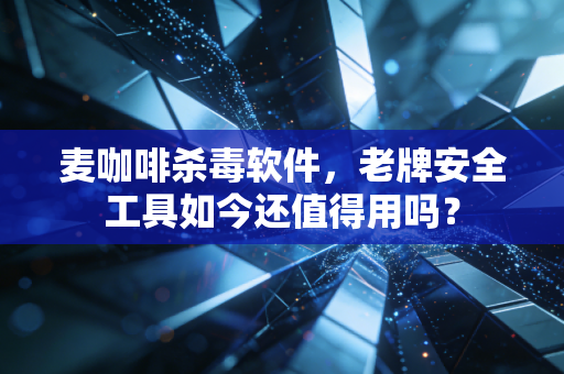 麦咖啡杀毒软件，老牌安全工具如今还值得用吗？