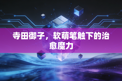 寺田御子，软萌笔触下的治愈魔力