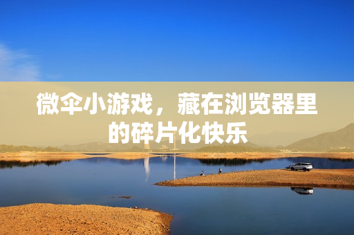 微伞小游戏，藏在浏览器里的碎片化快乐