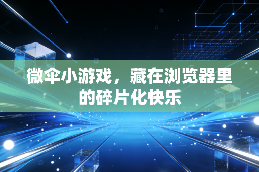 微伞小游戏，藏在浏览器里的碎片化快乐