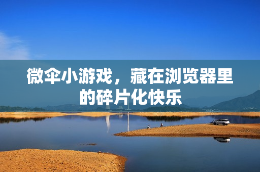微伞小游戏，藏在浏览器里的碎片化快乐