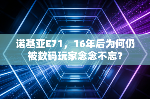 诺基亚E71，16年后为何仍被数码玩家念念不忘？