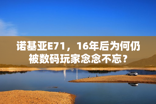 诺基亚E71，16年后为何仍被数码玩家念念不忘？