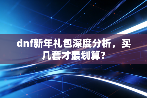 dnf新年礼包深度分析，买几套才最划算？