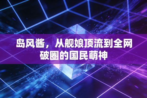 岛风酱，从舰娘顶流到全网破圈的国民萌神