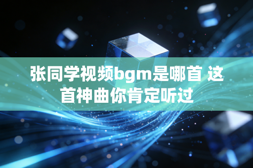 张同学视频bgm是哪首 这首神曲你肯定听过