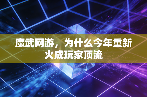 魔武网游，为什么今年重新火成玩家顶流
