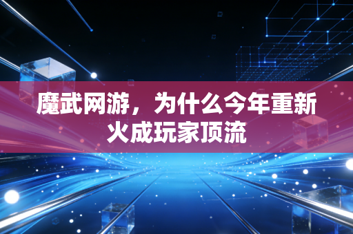 魔武网游，为什么今年重新火成玩家顶流