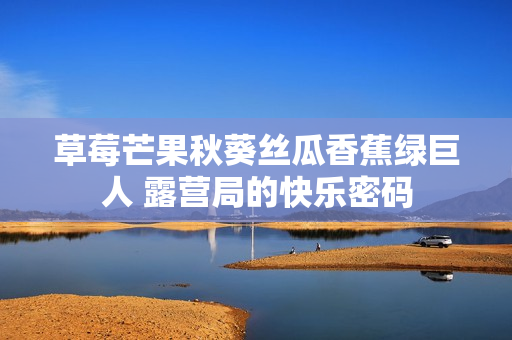 草莓芒果秋葵丝瓜香蕉绿巨人 露营局的快乐密码