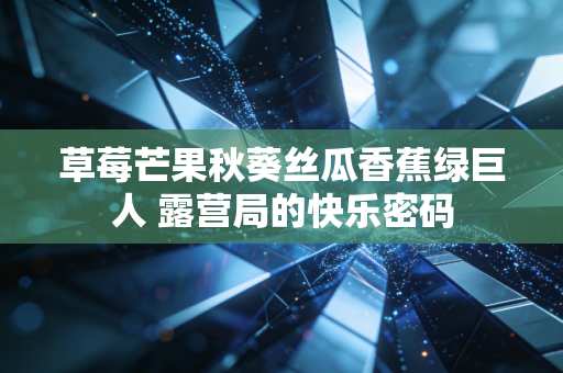 草莓芒果秋葵丝瓜香蕉绿巨人 露营局的快乐密码