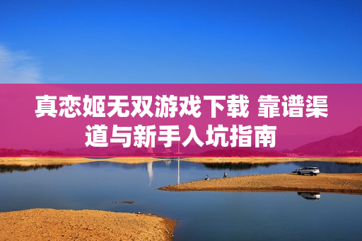 真恋姬无双游戏下载 靠谱渠道与新手入坑指南