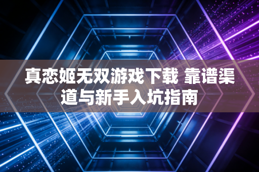 真恋姬无双游戏下载 靠谱渠道与新手入坑指南