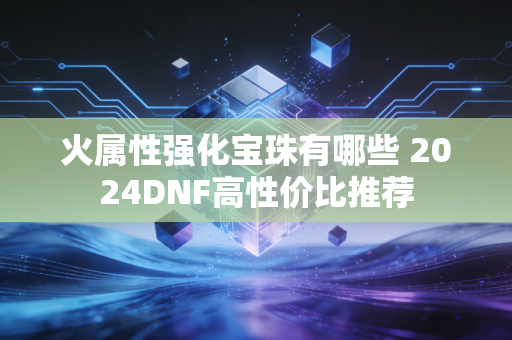 火属性强化宝珠有哪些 2024DNF高性价比推荐