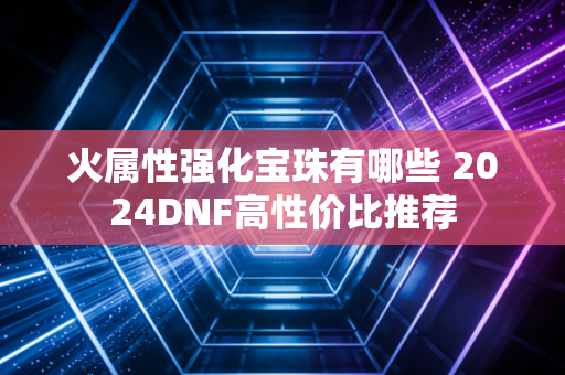 火属性强化宝珠有哪些 2024DNF高性价比推荐