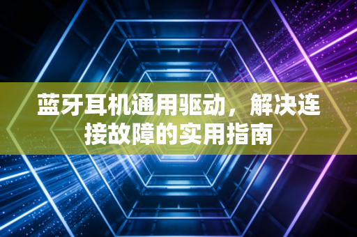 蓝牙耳机通用驱动，解决连接故障的实用指南