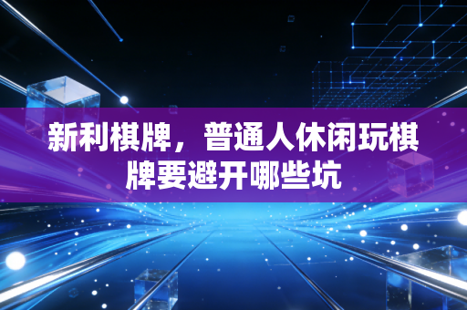 新利棋牌，普通人休闲玩棋牌要避开哪些坑