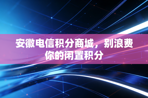 安徽电信积分商城，别浪费你的闲置积分