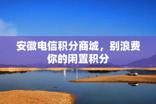 安徽电信积分商城，别浪费你的闲置积分