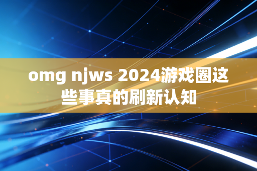 omg njws 2024游戏圈这些事真的刷新认知