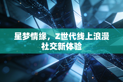 星梦情缘，Z世代线上浪漫社交新体验