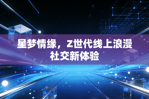 星梦情缘，Z世代线上浪漫社交新体验