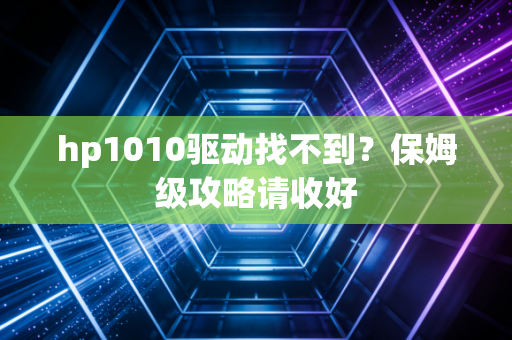 hp1010驱动找不到？保姆级攻略请收好