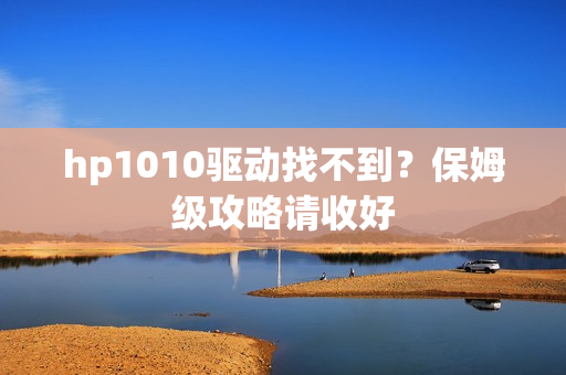 hp1010驱动找不到？保姆级攻略请收好