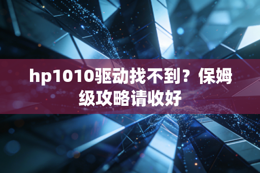 hp1010驱动找不到？保姆级攻略请收好