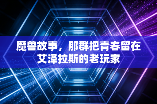 魔兽故事，那群把青春留在艾泽拉斯的老玩家