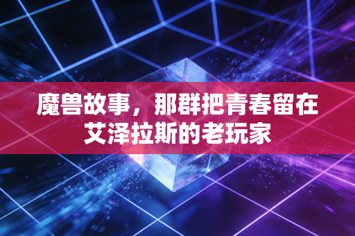 魔兽故事，那群把青春留在艾泽拉斯的老玩家