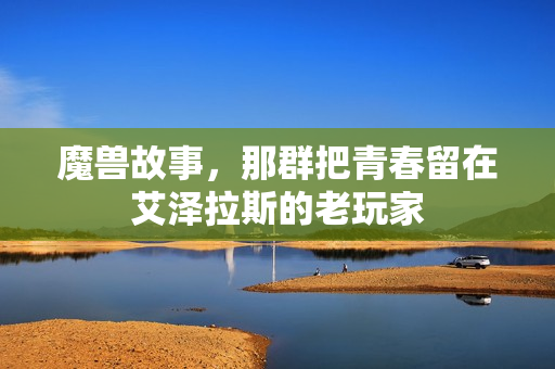 魔兽故事，那群把青春留在艾泽拉斯的老玩家