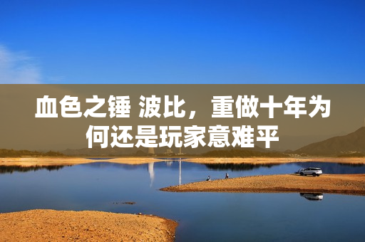 血色之锤 波比，重做十年为何还是玩家意难平