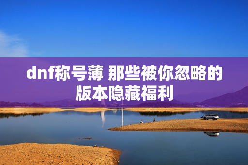 dnf称号薄 那些被你忽略的版本隐藏福利