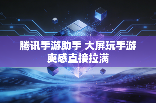腾讯手游助手 大屏玩手游爽感直接拉满