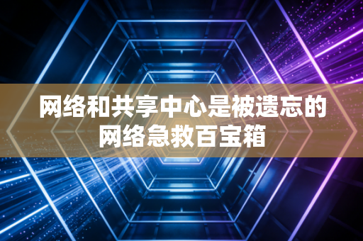 网络和共享中心是被遗忘的网络急救百宝箱