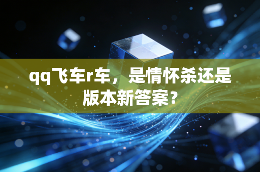 qq飞车r车，是情怀杀还是版本新答案？