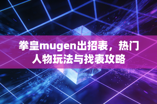 拳皇mugen出招表，热门人物玩法与找表攻略