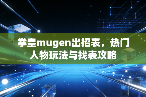 拳皇mugen出招表，热门人物玩法与找表攻略