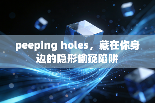 peeping holes，藏在你身边的隐形偷窥陷阱