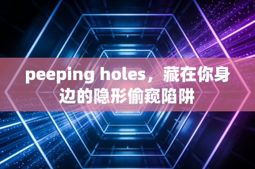 peeping holes，藏在你身边的隐形偷窥陷阱